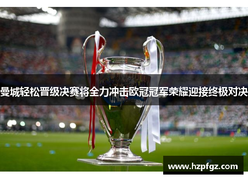 曼城轻松晋级决赛将全力冲击欧冠冠军荣耀迎接终极对决
